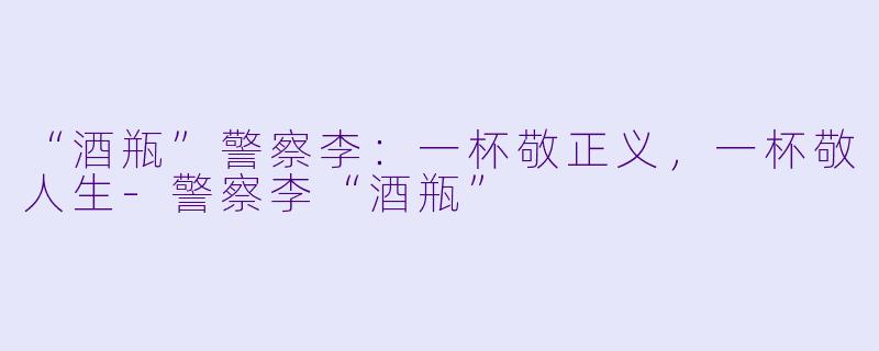 “酒瓶”警察李:一杯敬正义,一杯敬人生