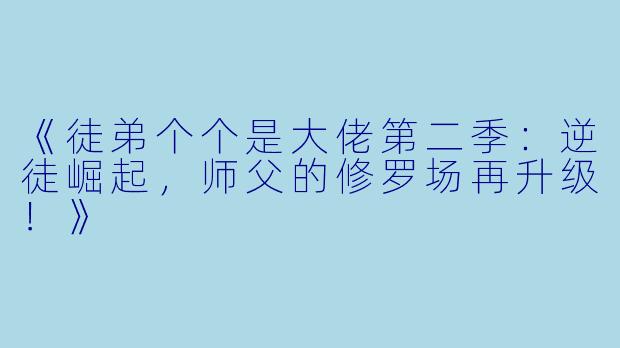 《徒弟个个是大佬第二季：逆徒崛起，师父的修罗场再升级！》