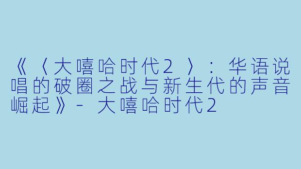 《〈大嘻哈时代2〉：华语说唱的破圈之战与新生代的声音崛起》-大嘻哈时代2