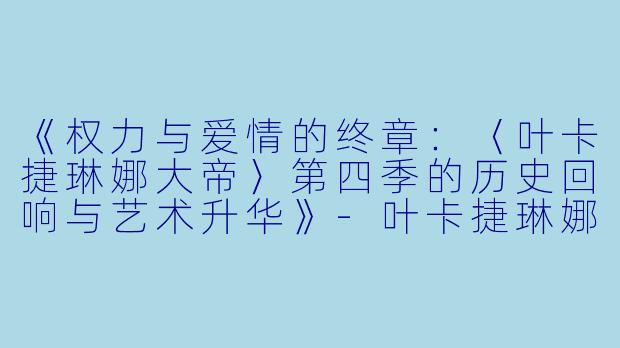 《权力与爱情的终章：〈叶卡捷琳娜大帝〉第四季的历史回响与艺术升华》-叶卡捷琳娜大帝第四季