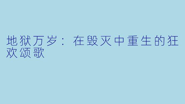 地狱万岁:在毁灭中重生的狂欢颂歌