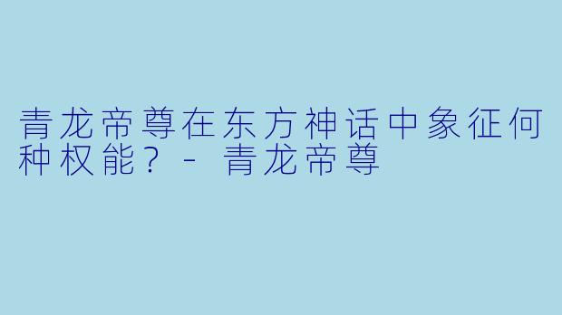 青龙帝尊在东方神话中象征何种权能?
