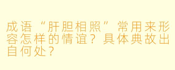 成语“肝胆相照”常用来形容怎样的情谊？具体典故出自何处？