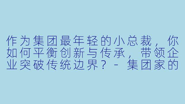 作为集团最年轻的小总裁,你如何平衡创新与传承,带领企业突破传统边界?