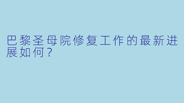巴黎圣母院修复工作的最新进展如何?