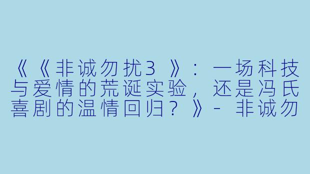 《《非诚勿扰3》：一场科技与爱情的荒诞实验，还是冯氏喜剧的温情回归？》-非诚勿扰3