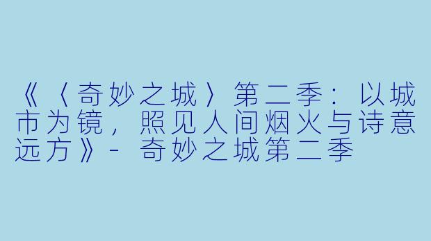 《〈奇妙之城〉第二季：以城市为镜，照见人间烟火与诗意远方》-奇妙之城第二季