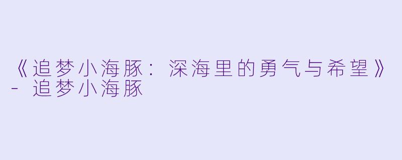 《追梦小海豚：深海里的勇气与希望》-追梦小海豚