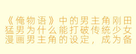 《俺物语》中的男主角刚田猛男为什么能打破传统少女漫画男主角的设定，成为备受喜爱的角色？