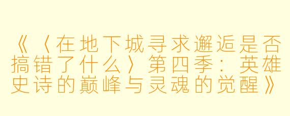 《〈在地下城寻求邂逅是否搞错了什么〉第四季：英雄史诗的巅峰与灵魂的觉醒》