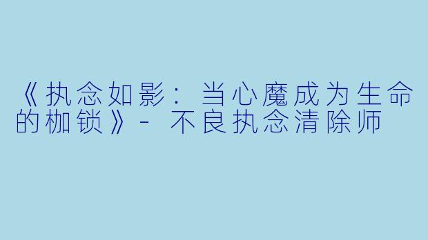 《执念如影：当心魔成为生命的枷锁》-不良执念清除师
