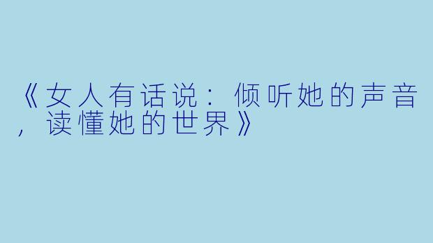 《女人有话说：倾听她的声音，读懂她的世界》