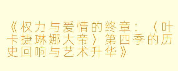 《权力与爱情的终章：〈叶卡捷琳娜大帝〉第四季的历史回响与艺术升华》