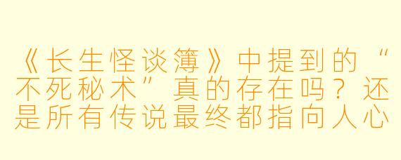 《长生怪谈簿》中提到的“不死秘术”真的存在吗?还是所有传说最终都指向人心的执念?