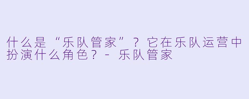 什么是“乐队管家”?它在乐队运营中扮演什么角色?
