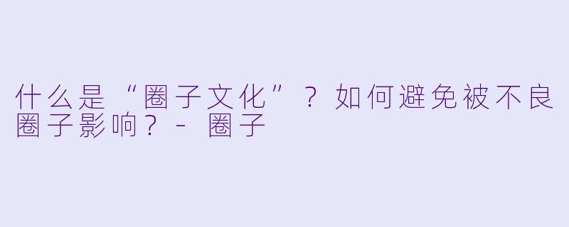 什么是“圈子文化”?如何避免被不良圈子影响?