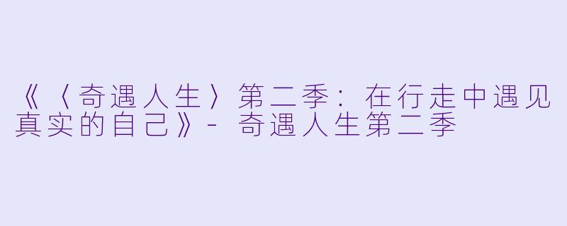 《〈奇遇人生〉第二季：在行走中遇见真实的自己》-奇遇人生第二季