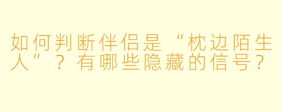 如何判断伴侣是“枕边陌生人”?有哪些隐藏的信号?