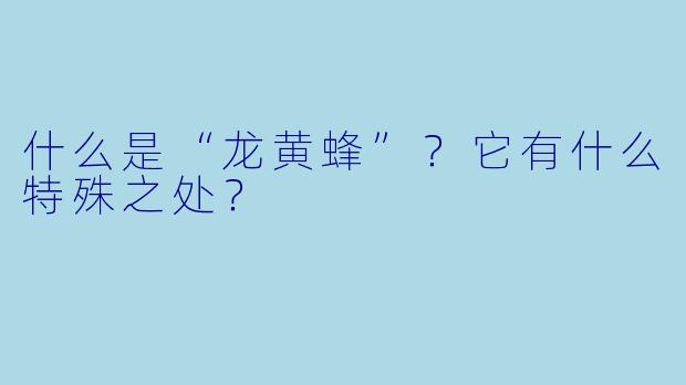 什么是“龙黄蜂”?它有什么特殊之处?