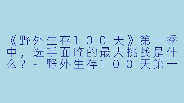《野外生存100天》第一季中,选手面临的最大挑战是什么?