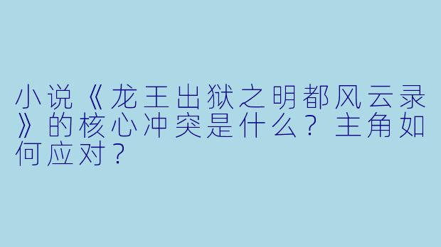 小说《龙王出狱之明都风云录》的核心冲突是什么？主角如何应对？