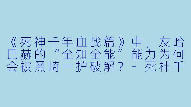 《死神千年血战篇》中,友哈巴赫的“全知全能”能力为何会被黑崎一护破解?