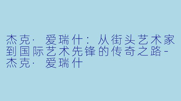 杰克·爱瑞什：从街头艺术家到国际艺术先锋的传奇之路-杰克·爱瑞什