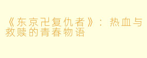 《东京卍复仇者》：热血与救赎的青春物语