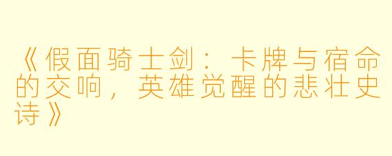 《假面骑士剑：卡牌与宿命的交响，英雄觉醒的悲壮史诗》