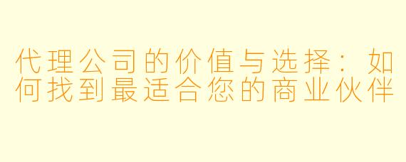 代理公司的价值与选择：如何找到最适合您的商业伙伴