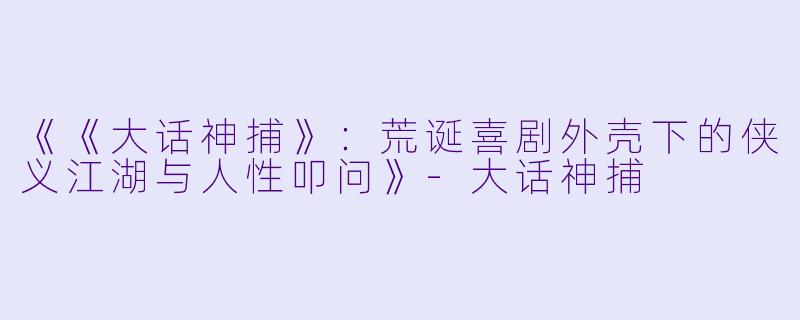 《《大话神捕》:荒诞喜剧外壳下的侠义江湖与人性叩问》