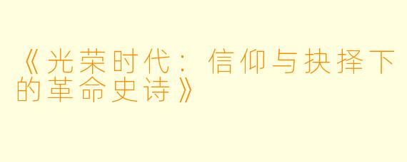 《光荣时代:信仰与抉择下的革命史诗》