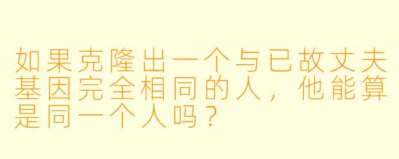 如果克隆出一个与已故丈夫基因完全相同的人,他能算是同一个人吗?