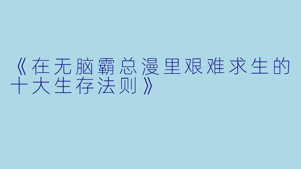 《在无脑霸总漫里艰难求生的十大生存法则》