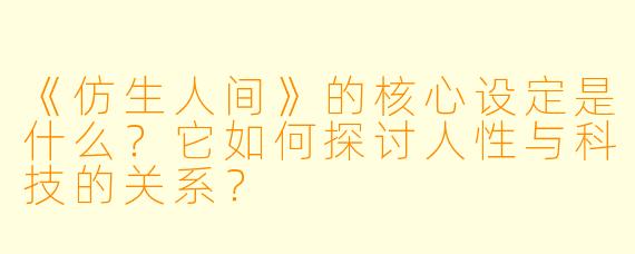 《仿生人间》的核心设定是什么？它如何探讨人性与科技的关系？