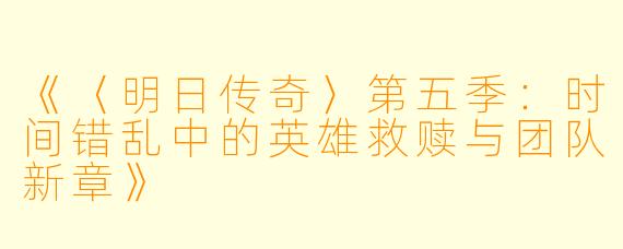 《〈明日传奇〉第五季：时间错乱中的英雄救赎与团队新章》