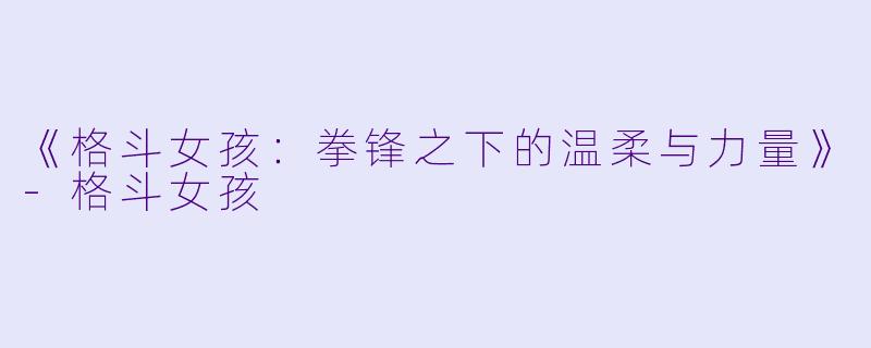 《格斗女孩：拳锋之下的温柔与力量》-格斗女孩