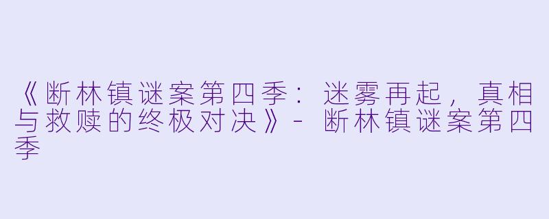 《断林镇谜案第四季：迷雾再起，真相与救赎的终极对决》-断林镇谜案第四季