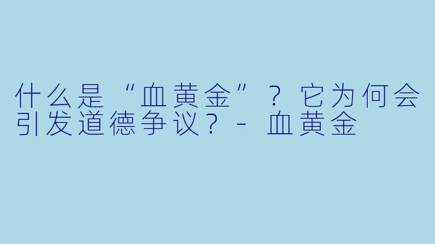 什么是“血黄金”?它为何会引发道德争议?