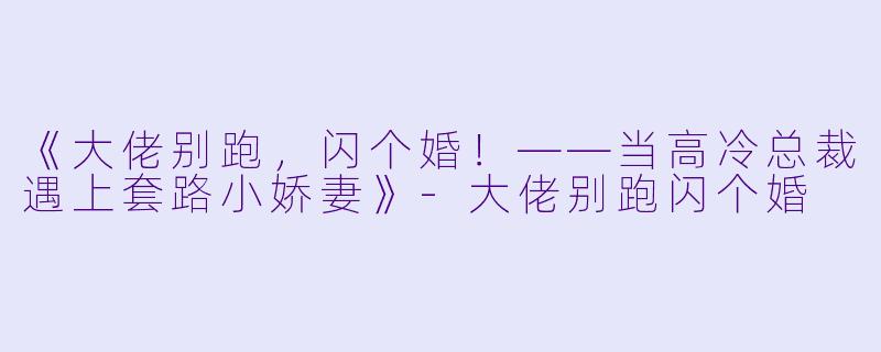 《大佬别跑，闪个婚！——当高冷总裁遇上套路小娇妻》-大佬别跑闪个婚