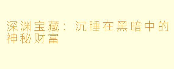 深渊宝藏：沉睡在黑暗中的神秘财富