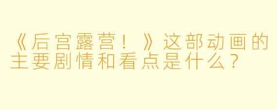 《后宫露营!》这部动画的主要剧情和看点是什么?