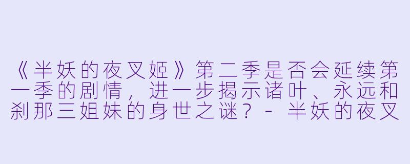 《半妖的夜叉姬》第二季是否会延续第一季的剧情，进一步揭示诸叶、永远和刹那三姐妹的身世之谜？-半妖的夜叉姬第二季