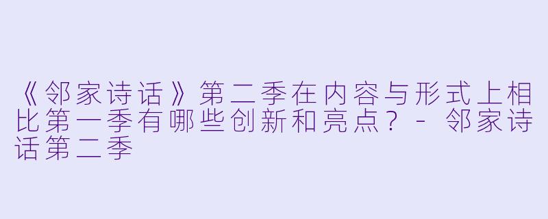 《邻家诗话》第二季在内容与形式上相比第一季有哪些创新和亮点?