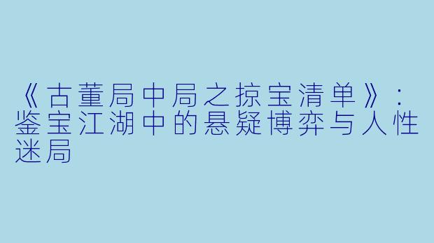 《古董局中局之掠宝清单》：鉴宝江湖中的悬疑博弈与人性迷局