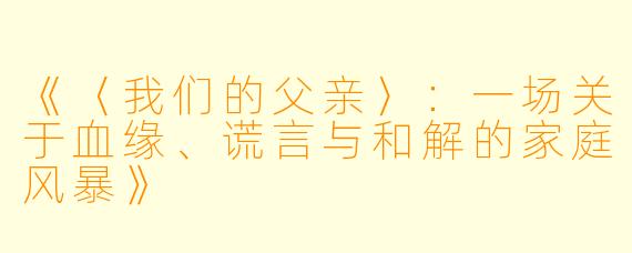 《〈我们的父亲〉：一场关于血缘、谎言与和解的家庭风暴》