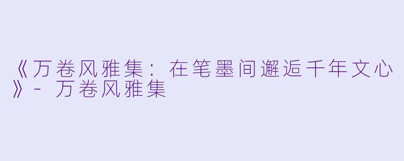 《万卷风雅集：在笔墨间邂逅千年文心》-万卷风雅集