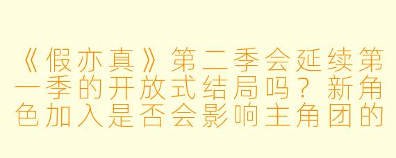 《假亦真》第二季会延续第一季的开放式结局吗？新角色加入是否会影响主角团的关系？
