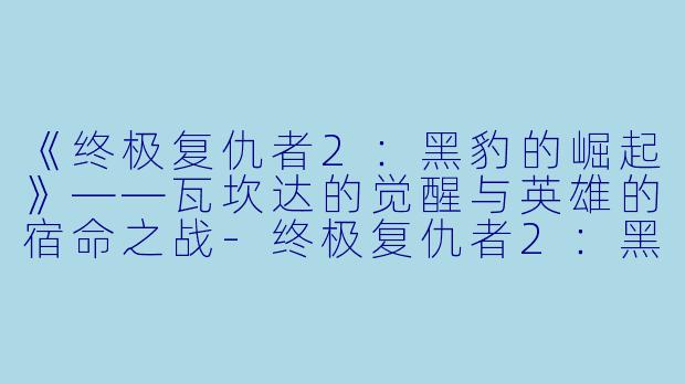 《终极复仇者2:黑豹的崛起》——瓦坎达的觉醒与英雄的宿命之战