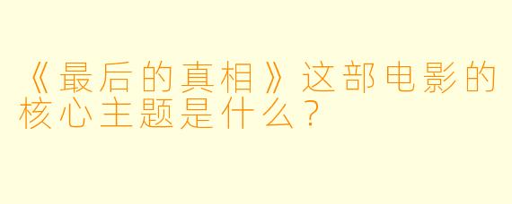 《最后的真相》这部电影的核心主题是什么？